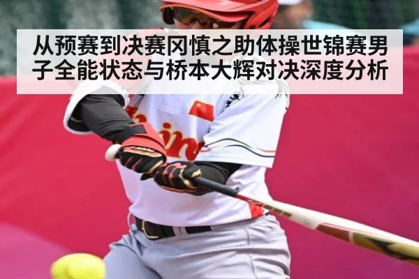 从预赛到决赛冈慎之助体操世锦赛男子全能状态与桥本大辉对决深度分析